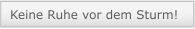 Keine Ruhe vor dem Sturm!